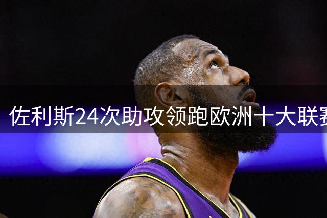 佐利斯24次助攻领跑欧洲十大联赛 近一年半表现抢眼